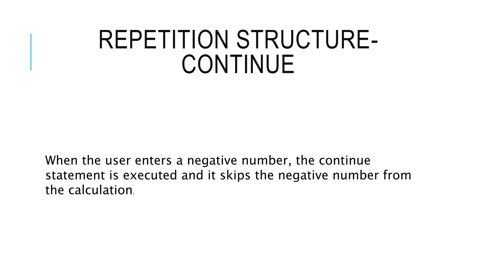 REPETITION STRUCTURE-
CONTINUE
When the user enters a negative number, the continue
statement is executed and it skips the negative number from
the calculation.
 