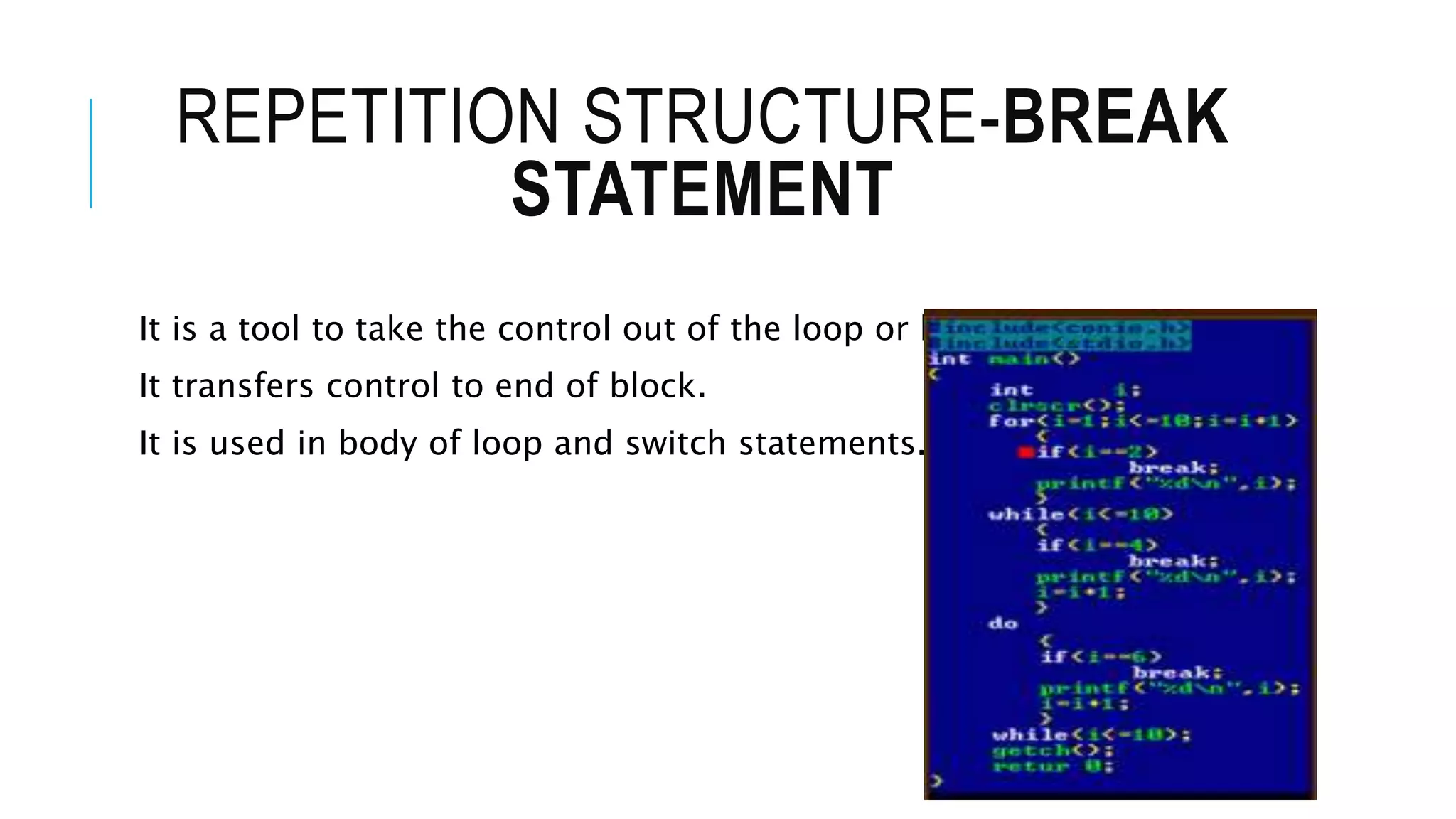 REPETITION STRUCTURE-BREAK
STATEMENT
It is a tool to take the control out of the loop or block.
It transfers control to end of block.
It is used in body of loop and switch statements.
 