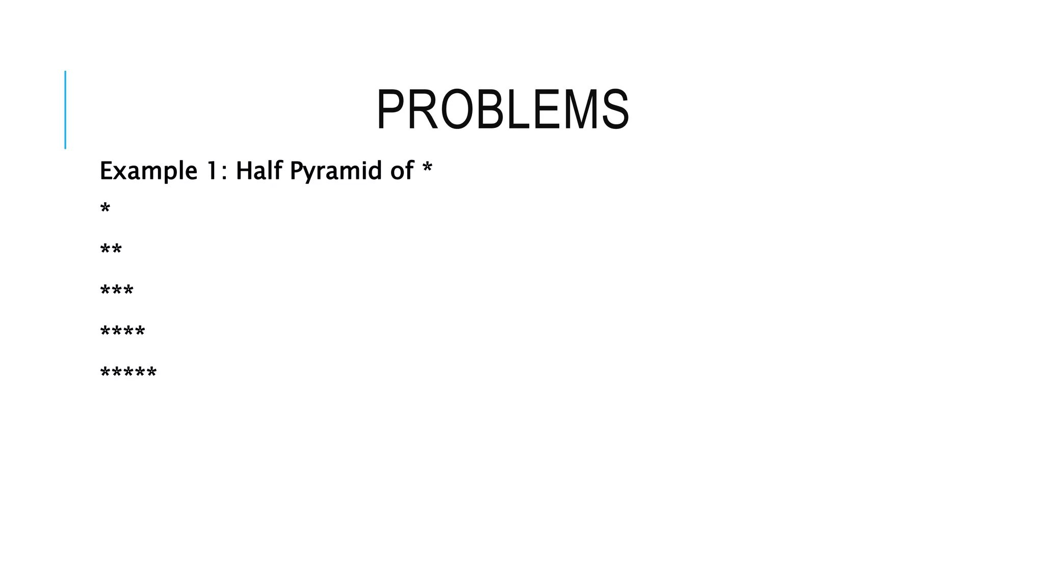 PROBLEMS
Example 1: Half Pyramid of *
*
**
***
****
*****
 