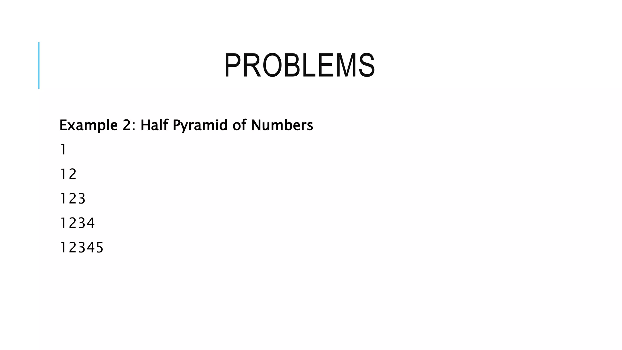 PROBLEMS
Example 2: Half Pyramid of Numbers
1
12
123
1234
12345
 