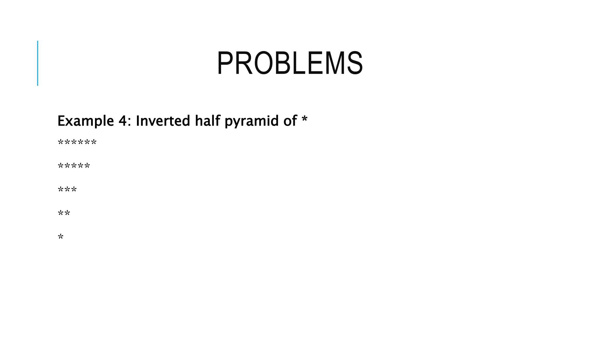 PROBLEMS
Example 4: Inverted half pyramid of *
******
*****
***
**
*
 
