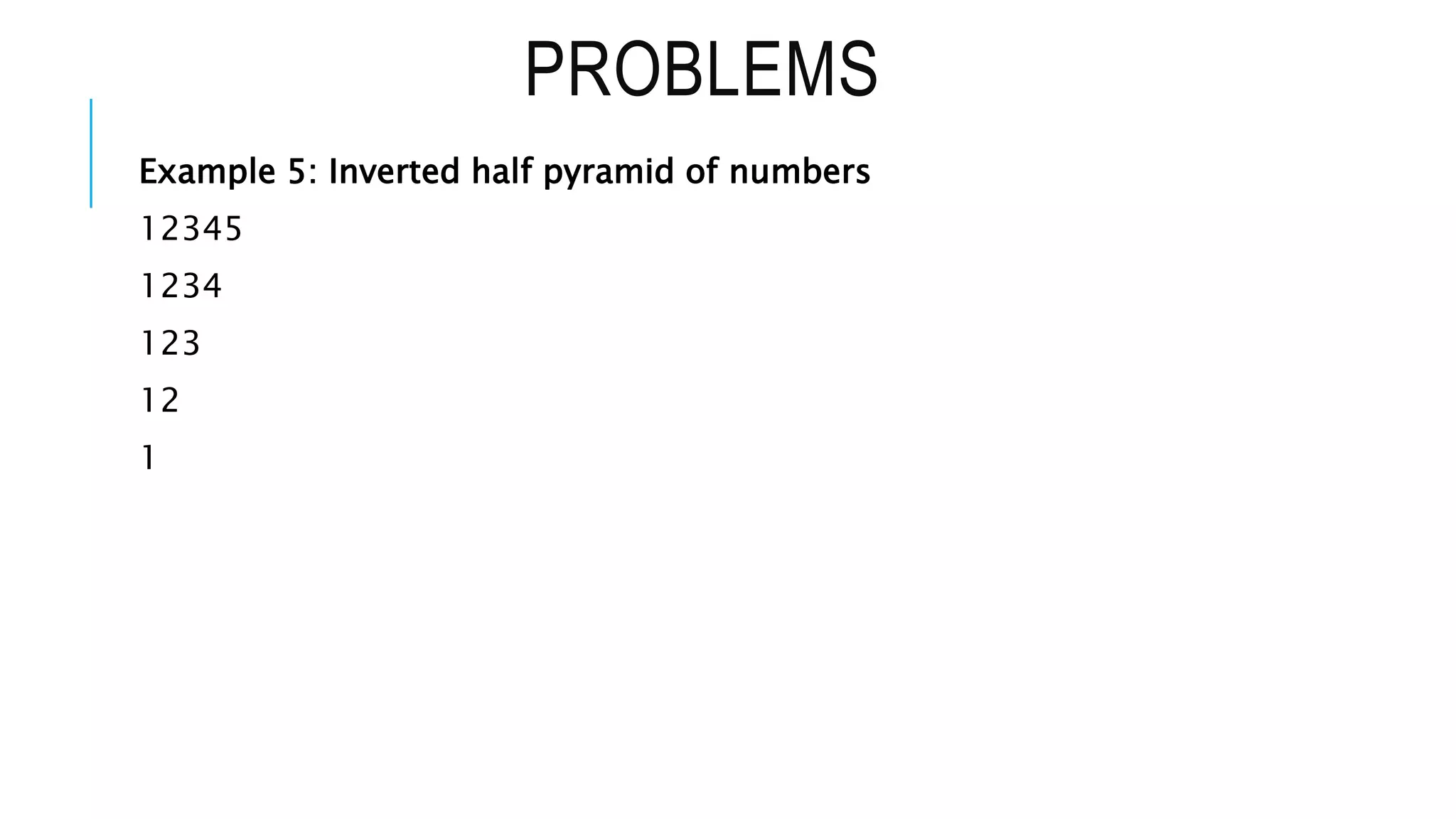PROBLEMS
Example 5: Inverted half pyramid of numbers
12345
1234
123
12
1
 
