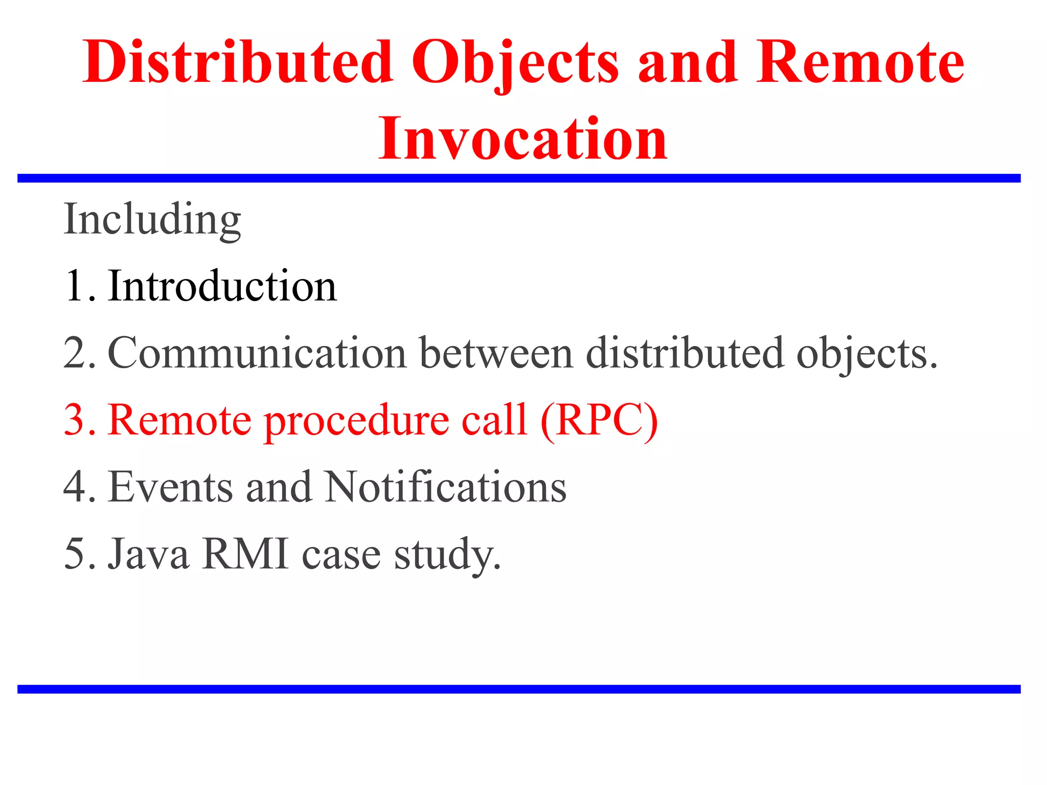 Distributed Objects and Remote
Invocation
Including
1. Introduction
2. Communication between distributed objects.
3. Remote procedure call (RPC)
4. Events and Notifications
5. Java RMI case study.
 