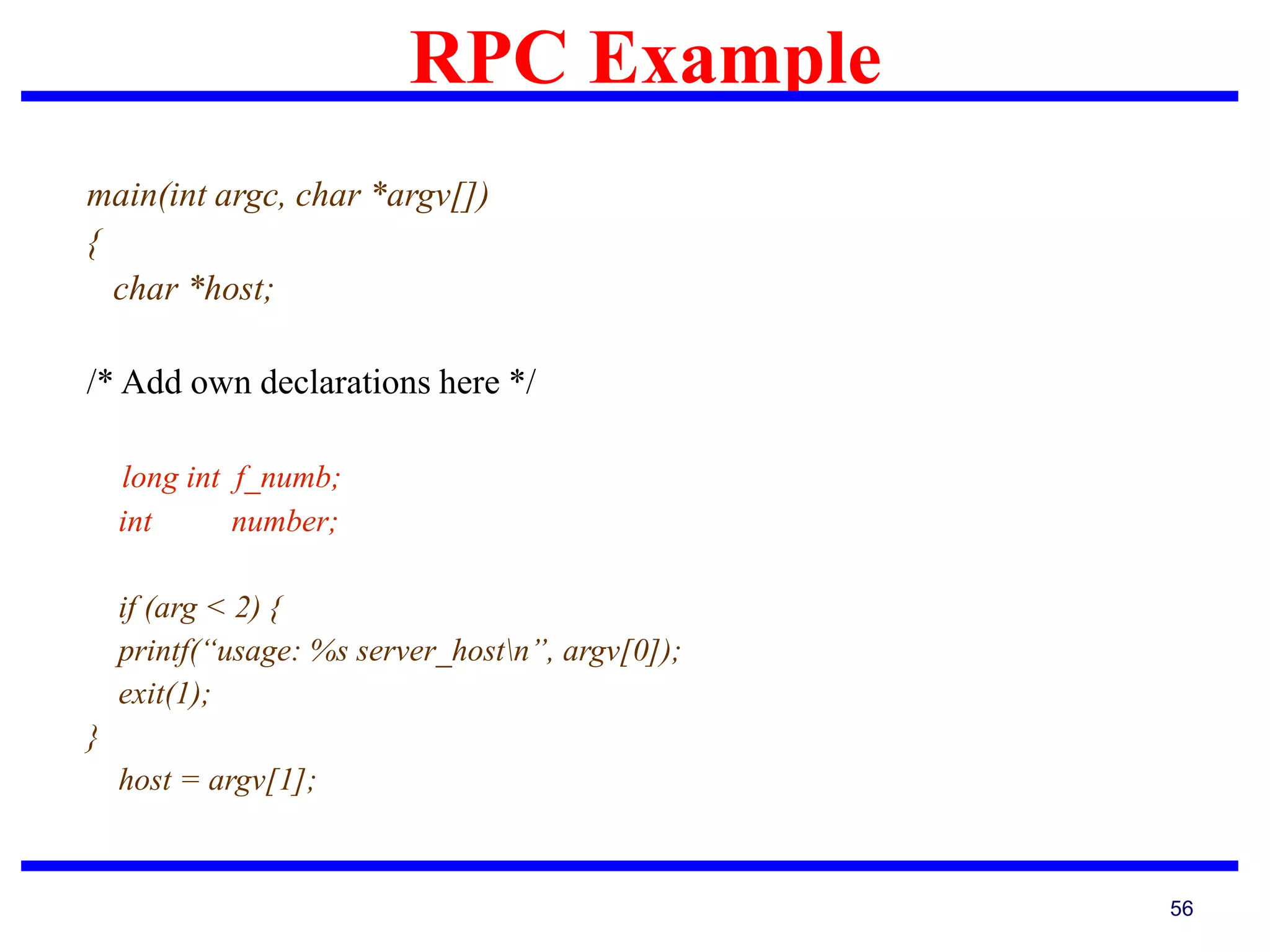RPC Example
56
main(int argc, char *argv[])
{
char *host;
/* Add own declarations here */
long int f_numb;
int number;
if (arg < 2) {
printf(“usage: %s server_hostn”, argv[0]);
exit(1);
}
host = argv[1];
 