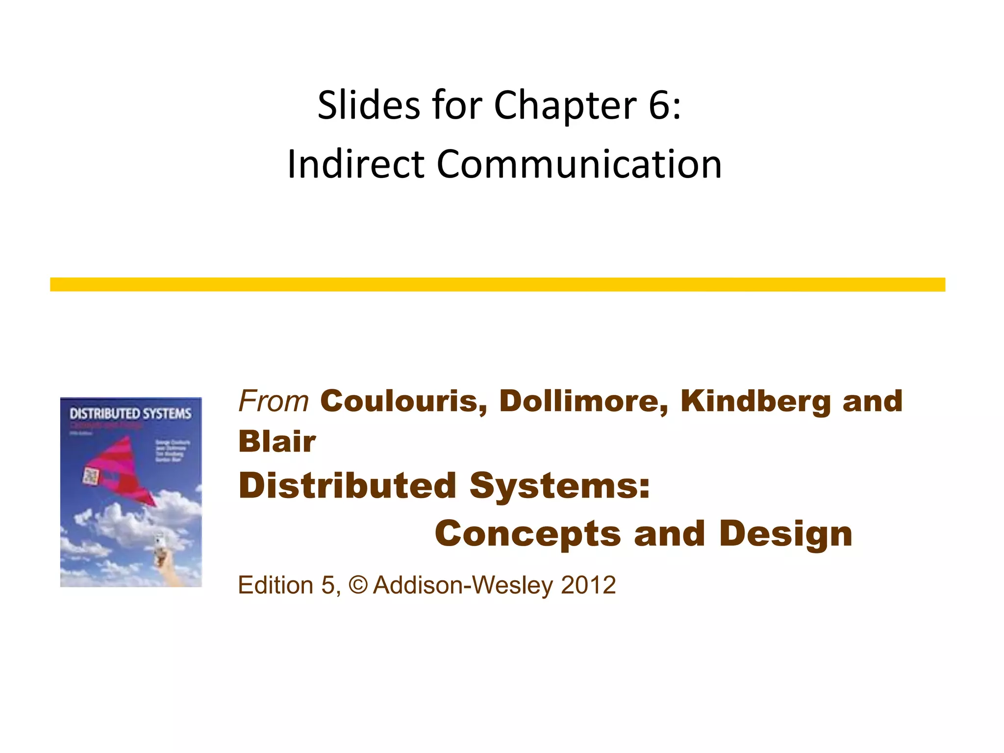From Coulouris, Dollimore, Kindberg and
Blair
Distributed Systems:
Concepts and Design
Edition 5, © Addison-Wesley 2012
Slides for Chapter 6:
Indirect Communication
 