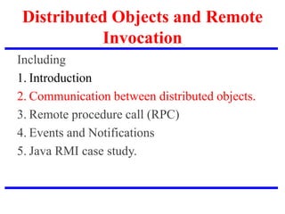 Distributed Objects and Remote
Invocation
Including
1. Introduction
2. Communication between distributed objects.
3. Remote procedure call (RPC)
4. Events and Notifications
5. Java RMI case study.
 