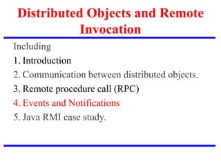 Distributed Objects and Remote
Invocation
Including
1. Introduction
2. Communication between distributed objects.
3. Remote procedure call (RPC)
4. Events and Notifications
5. Java RMI case study.
 