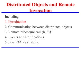 Distributed Objects and Remote
Invocation
Including
1. Introduction
2. Communication between distributed objects.
3. Remote procedure call (RPC)
4. Events and Notifications
5. Java RMI case study.
 