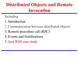 Distributed Objects and Remote
Invocation
Including
1. Introduction
2. Communication between distributed objects.
3. Remote procedure call (RPC)
4. Events and Notifications
5. Java RMI case study.
 