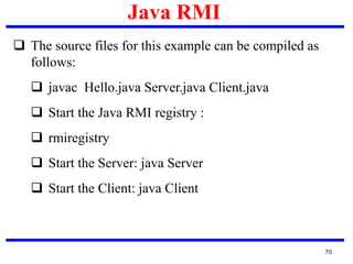 Java RMI
70
 The source files for this example can be compiled as
follows:
 javac Hello.java Server.java Client.java
 Start the Java RMI registry :
 rmiregistry
 Start the Server: java Server
 Start the Client: java Client
 