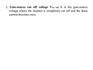 3. Gate-source cut off voltage VGS (off). It is the gate-source
voltage where the channel is completely cut off and the drain
current becomes zero.
 