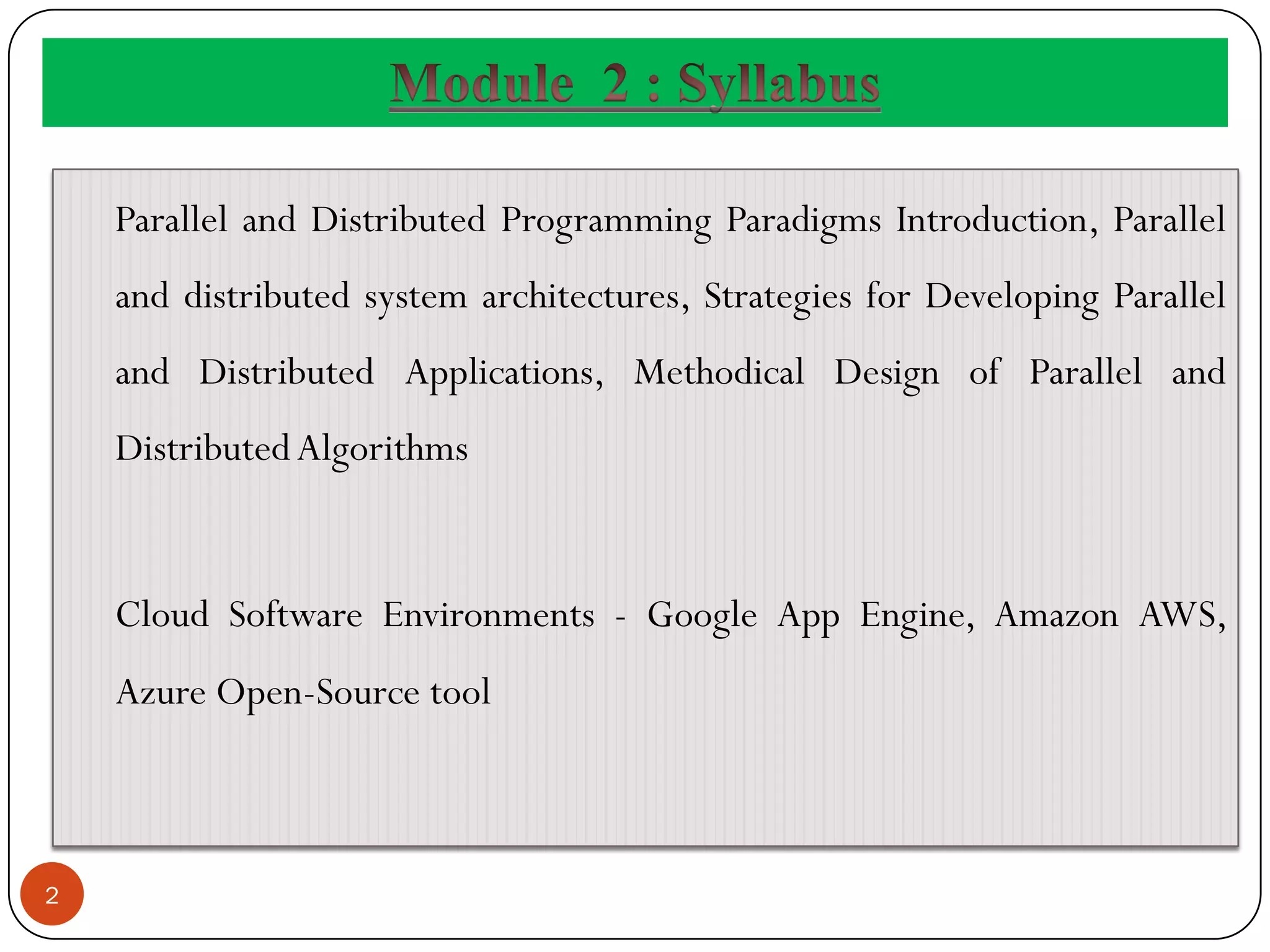 2
Parallel and Distributed Programming Paradigms Introduction, Parallel
and distributed system architectures, Strategies for Developing Parallel
and Distributed Applications, Methodical Design of Parallel and
DistributedAlgorithms
Cloud Software Environments - Google App Engine, Amazon AWS,
Azure Open-Source tool
 