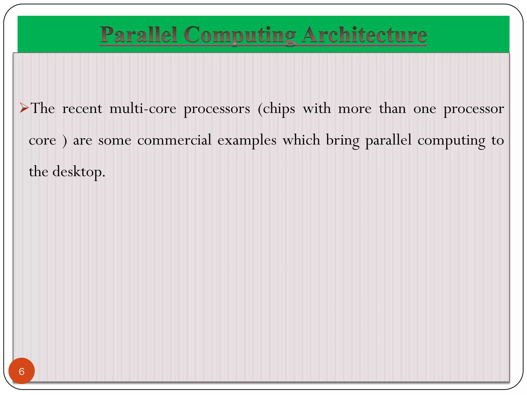 The recent multi-core processors (chips with more than one processor
core ) are some commercial examples which bring parallel computing to
the desktop.
6
 