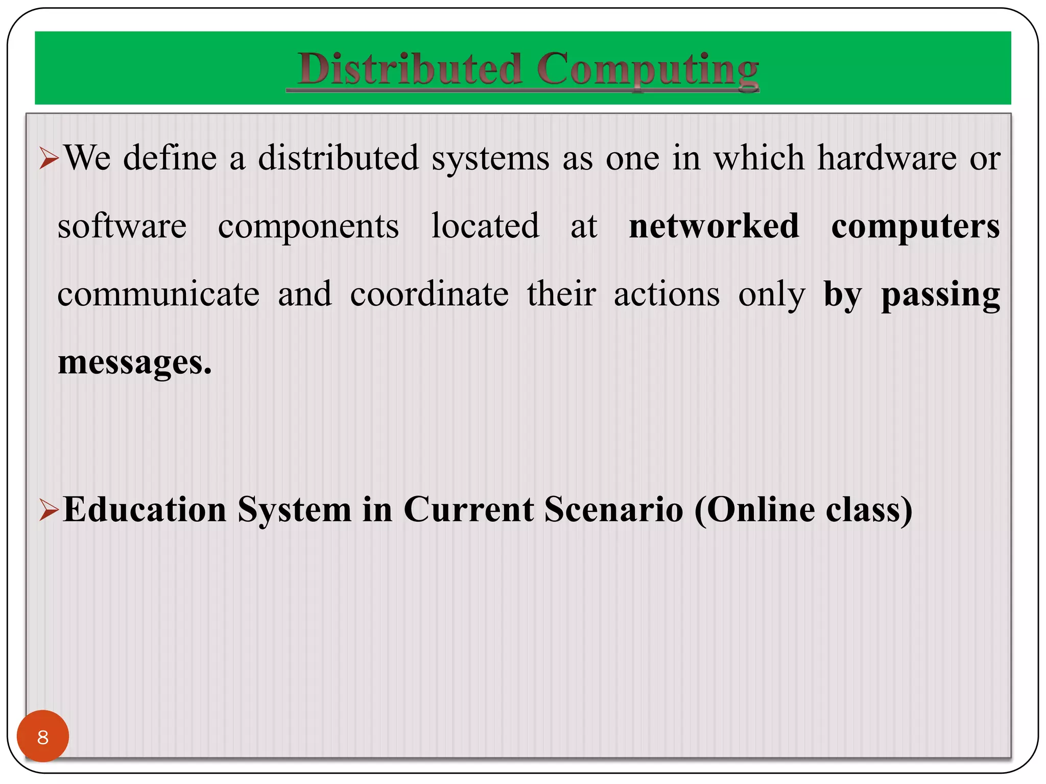 We define a distributed systems as one in which hardware or
software components located at networked computers
communicate and coordinate their actions only by passing
messages.
Education System in Current Scenario (Online class)
8
 