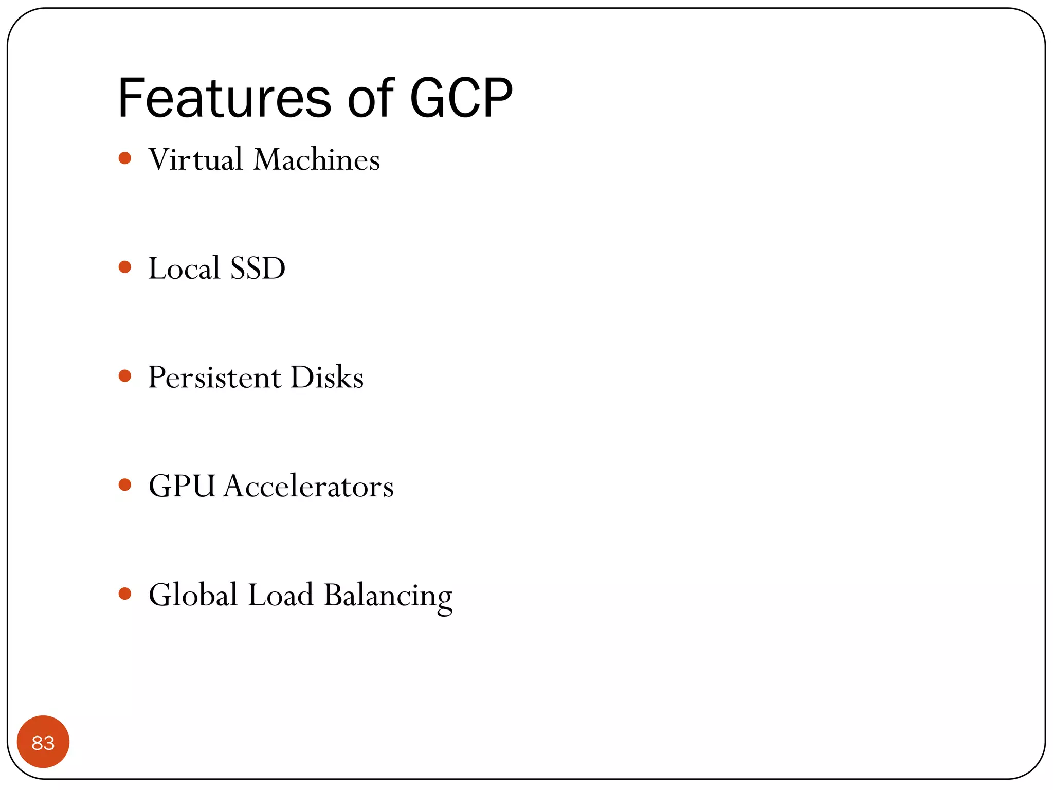 Features of GCP
83
 Virtual Machines
 Local SSD
 Persistent Disks
 GPUAccelerators
 Global Load Balancing
 