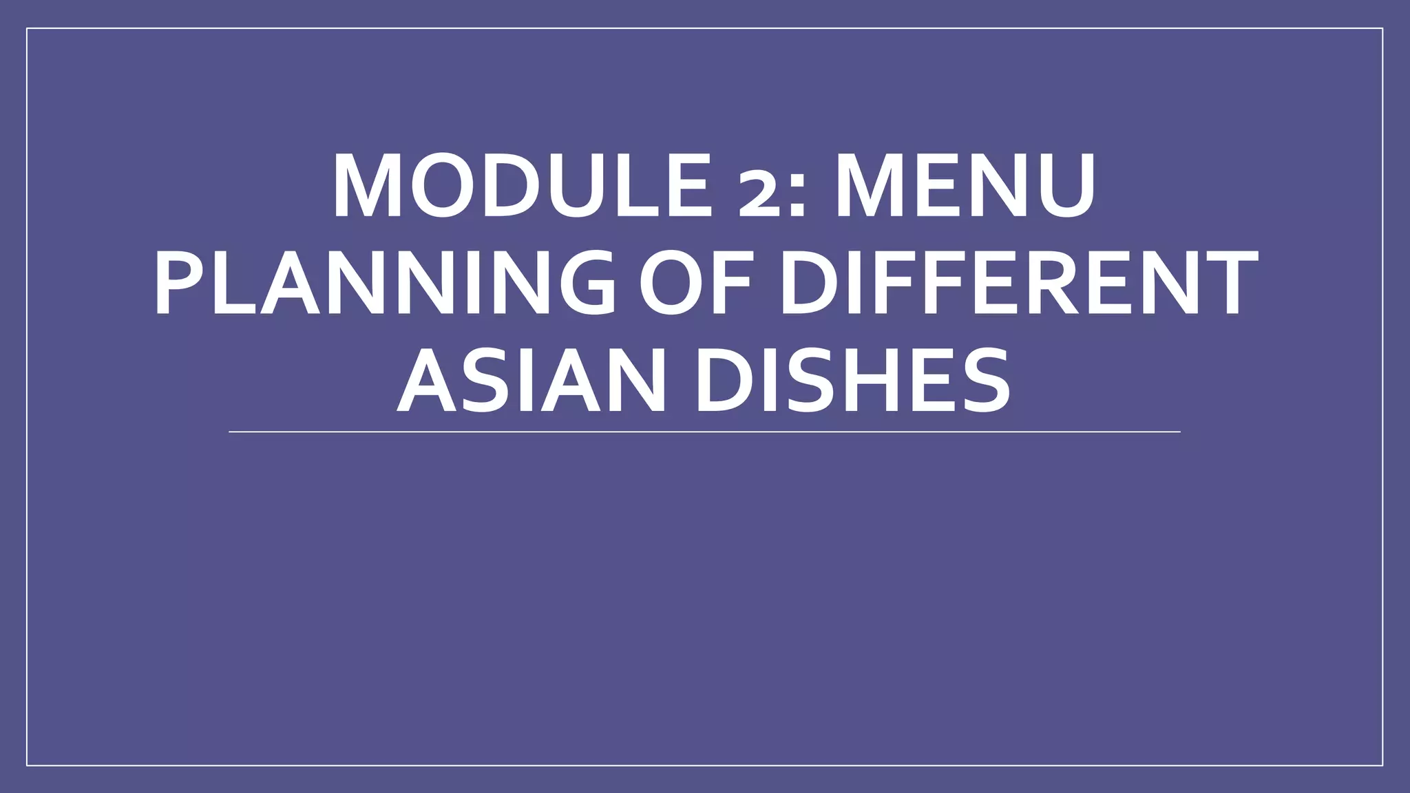 MODULE 2: MENU
PLANNING OF DIFFERENT
ASIAN DISHES
 