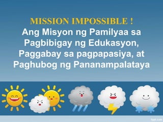 MISSION IMPOSSIBLE !
Ang Misyon ng Pamilyaa sa
Pagbibigay ng Edukasyon,
Paggabay sa pagpapasiya, at
Paghubog ng Pananampalataya
 