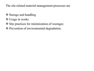 The site related material management processes are
 Storage and handling
 Usage in works
 Site practices for minimization of wastages
 Prevention of environmental degradation.
 