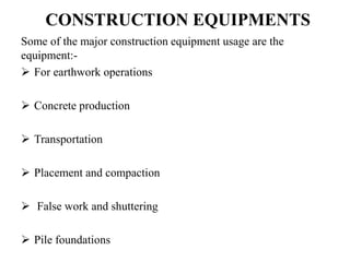 CONSTRUCTION EQUIPMENTS
Some of the major construction equipment usage are the
equipment:-
 For earthwork operations
 Concrete production
 Transportation
 Placement and compaction
 False work and shuttering
 Pile foundations
 