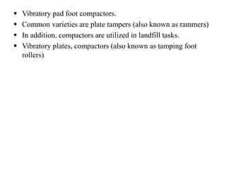  Vibratory pad foot compactors.
 Common varieties are plate tampers (also known as rammers)
 In addition, compactors are utilized in landfill tasks.
 Vibratory plates, compactors (also known as tamping foot
rollers)
 