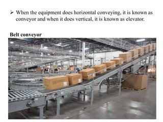  When the equipment does horizontal conveying, it is known as
conveyor and when it does vertical, it is known as elevator.
Belt conveyor
 