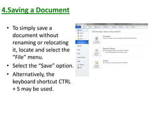 4.Saving a Document
• To simply save a
document without
renaming or relocating
it, locate and select the
“File” menu.
• Select the “Save” option.
• Alternatively, the
keyboard shortcut CTRL
+ S may be used.
 