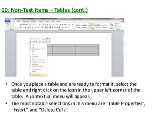 10. Non-Text Items – Tables (cont.)
• Once you place a table and are ready to format it, select the
table and right click on the icon in the upper left corner of the
table. A contextual menu will appear.
• The most notable selections in this menu are “Table Properties”,
“Insert”, and “Delete Cells”.
 
