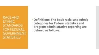 RACEAND
ETHNIC
STANDARDS
FOR FEDERAL
GOVERNMENT
STATISTICS
Definitions:The basic racial and ethnic
categories for Federal statistics and
program administrative reporting are
defined as follows:
 