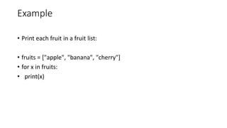 Example
• Print each fruit in a fruit list:
• fruits = ["apple", "banana", "cherry"]
• for x in fruits:
• print(x)
 