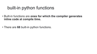 built-in python functions
• Built-in functions are ones for which the compiler generates
inline code at compile time.
• There are 68 built-in python functions.
 