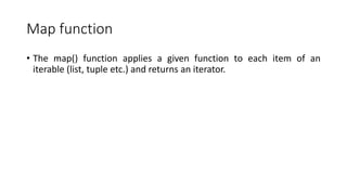 Map function
• The map() function applies a given function to each item of an
iterable (list, tuple etc.) and returns an iterator.
 