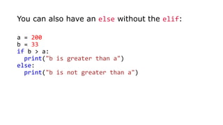 a = 200
b = 33
if b > a:
print("b is greater than a")
else:
print("b is not greater than a")
You can also have an else without the elif:
 