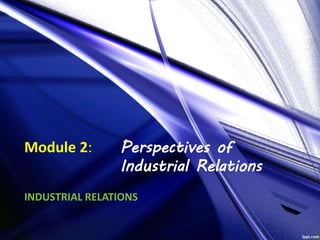 Module 2: Perspectives of
Industrial Relations
INDUSTRIAL RELATIONS
 