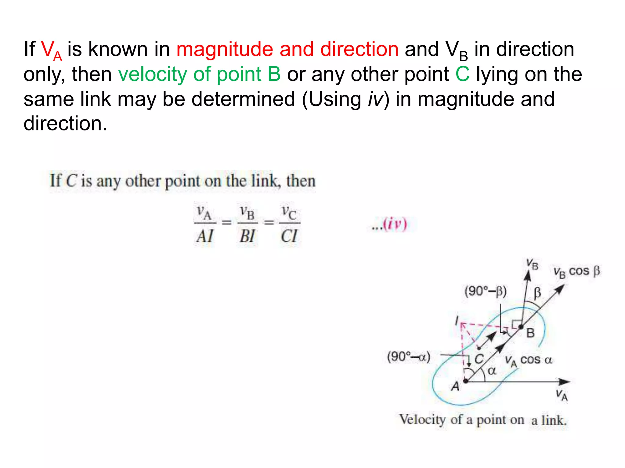 If VA is known in magnitude and direction and VB in direction
only, then velocity of point B or any other point C lying on the
same link may be determined (Using iv) in magnitude and
direction.
 