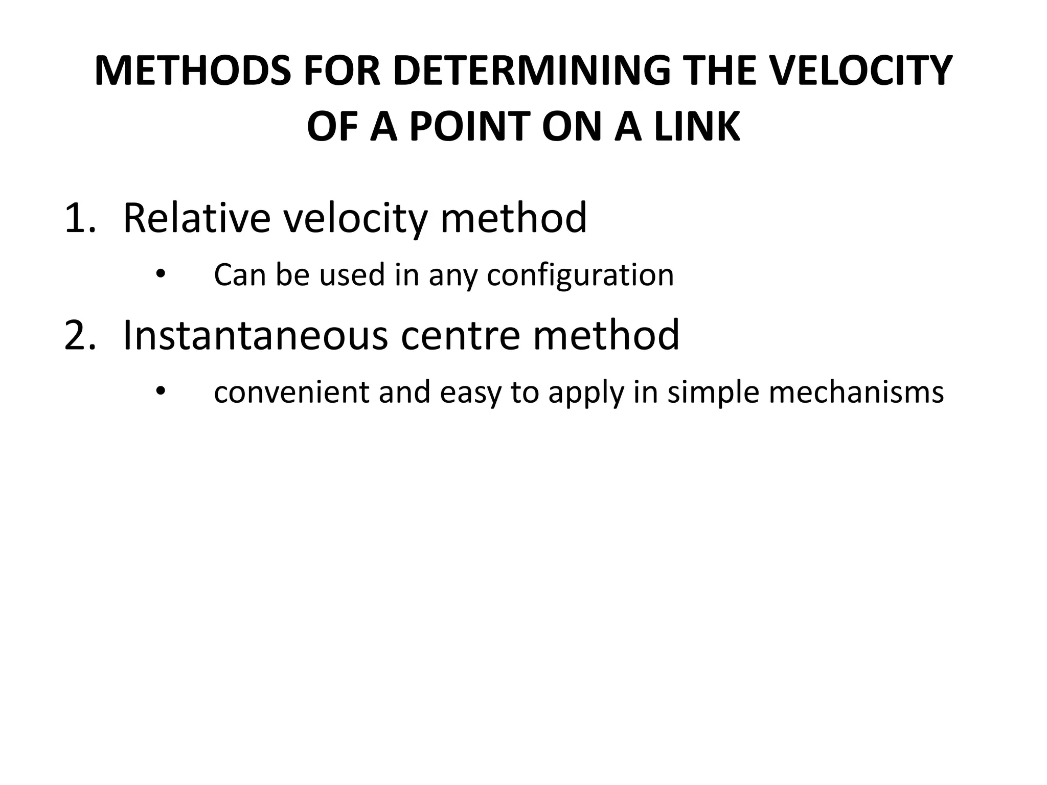 METHODS FOR DETERMINING THE VELOCITY
OF A POINT ON A LINK
1. Relative velocity method
• Can be used in any configuration
2. Instantaneous centre method
• convenient and easy to apply in simple mechanisms
 