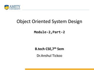 Object Oriented System Design
Module-2,Part-2
B.tech CSE,7th Sem
Dr.Anshul Tickoo
 