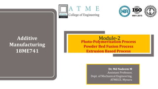 Additive
Manufacturing
18ME741
Module-2
Dr. Md Nadeem M
Assistant Professor,
Dept. of Mechanical Engineering,
ATMECE, Mysuru
Photo-Polymerization Process
Powder Bed Fusion Process
Extrusion Based Process
 