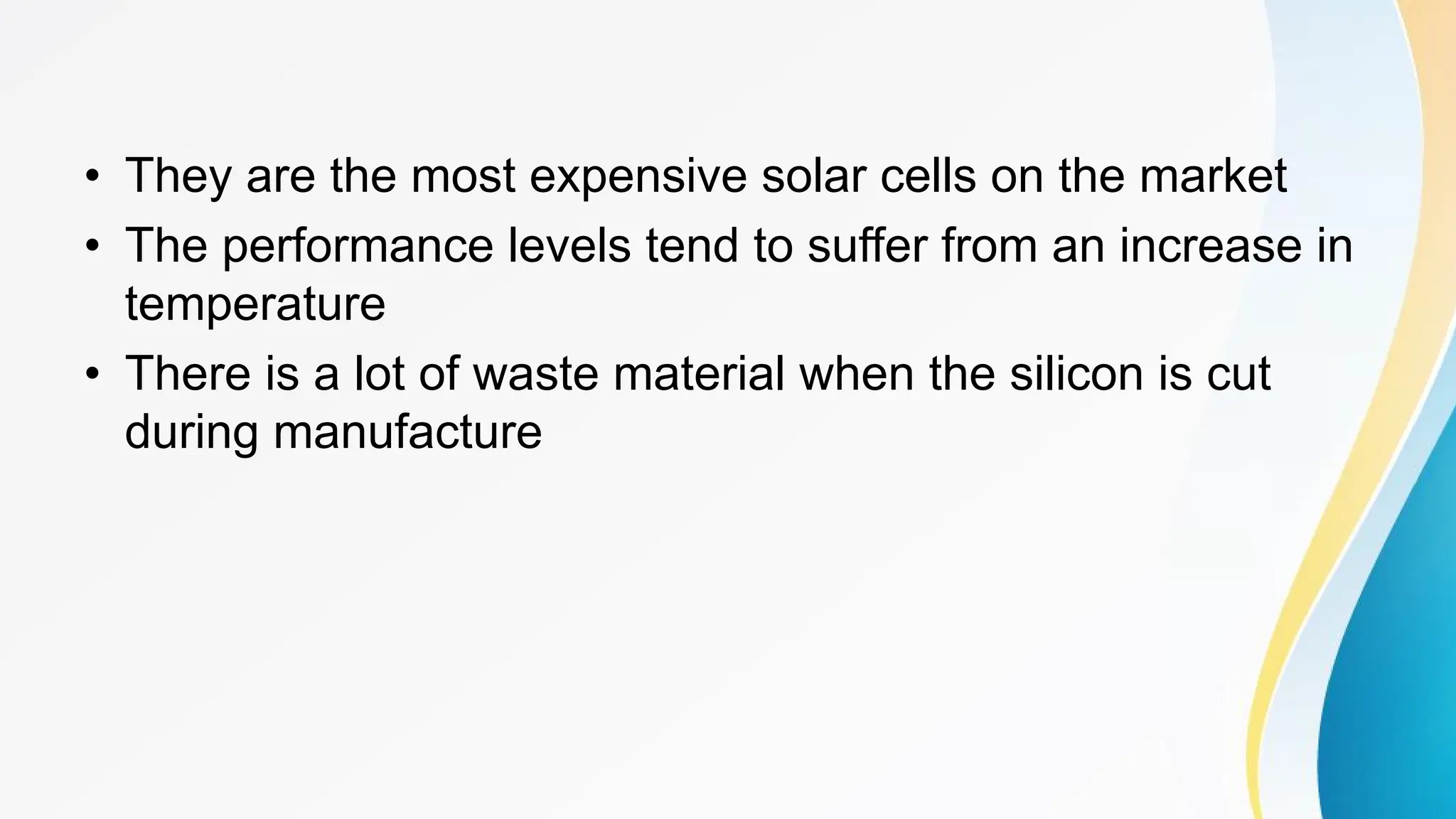 • They are the most expensive solar cells on the market
• The performance levels tend to suffer from an increase in
temperature
• There is a lot of waste material when the silicon is cut
during manufacture
 
