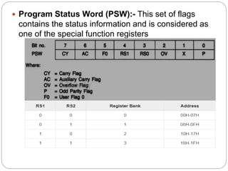  Program Status Word (PSW):- This set of flags
contains the status information and is considered as
one of the special function registers
 