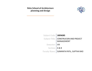 Nitte School of Architecture
planning and design
Subject Code: 18ENG85
Subject Code: 18ENG85
Subject Title: CONSTRUCION AND PROJECT
MANAGEMENT
Semester: VIII
Section: A & B
Faculty Name: SUMANTA PATIL, SUPTHA RAO
 
