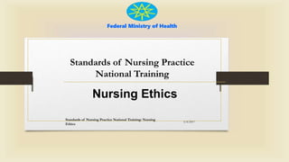 Federal Ministry of Health
Standards of Nursing Practice
National Training
Nursing Ethics
5/4/2017
Standards of Nursing Practice National Training: Nursing
Ethics
 