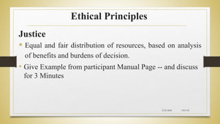 Ethical Principles
Justice
 Equal and fair distribution of resources, based on analysis
of benefits and burdens of decision.
• Give Example from participant Manual Page -- and discuss
for 3 Minutes
2/23/2024 CH-I-18
 