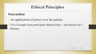 Ethical Principles
Paternalism
• An application of power over the patient.
• Give Example from participant Manual Page -- and discuss for 3
Minutes
2/23/2024 CH-I-21
 