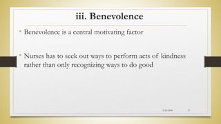 iii. Benevolence
• Benevolence is a central motivating factor
• Nurses has to seek out ways to perform acts of kindness
rather than only recognizing ways to do good
2/23/2024 37
 