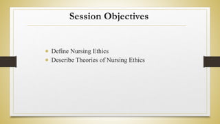 Session Objectives
 Define Nursing Ethics
 Describe Theories of Nursing Ethics
 