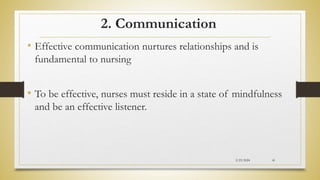2. Communication
• Effective communication nurtures relationships and is
fundamental to nursing
• To be effective, nurses must reside in a state of mindfulness
and be an effective listener.
2/23/2024 41
 