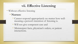 vii. Eﬀective Listening
• Without effective listening
• Nurses:
• Cannot respond appropriately no matter how well-
meaning a person’s intention of listening is.
• Will not give competent care and
• Misinterpret facts, physician’s orders, or patient
interactions.
* *
 