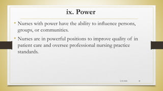 ix. Power
• Nurses with power have the ability to inﬂuence persons,
groups, or communities.
• Nurses are in powerful positions to improve quality of in
patient care and oversee professional nursing practice
standards.
2/23/2024 48
 