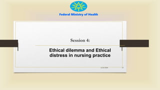 Federal Ministry of Health
Session 4:
Ethical dilemma and Ethical
distress in nursing practice
2/23/2024 53
 