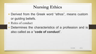 Nursing Ethics
 Derived from the Greek word “ethos”, means custom
or guiding beliefs.
 Rules of conduct
 Determines the characteristics of a profession and is
also called as a “code of conduct”.
2/23/2024 CH-I-6
 